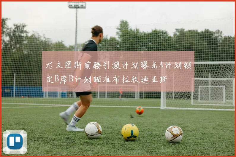 尤文图斯前腰引援计划曝光A计划锁定B席B计划瞄准布拉欣迪亚斯