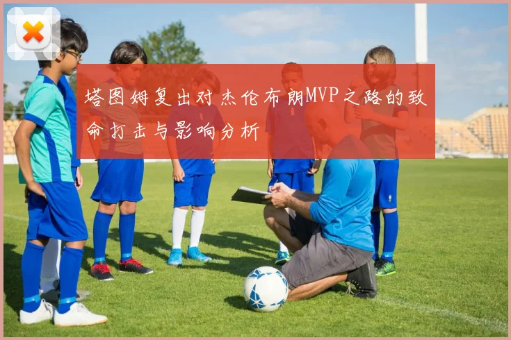 塔图姆复出对杰伦布朗MVP之路的致命打击与影响分析