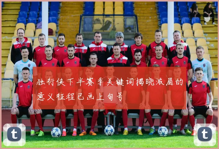 独行侠下半赛季关键词揭晓浓眉的意义征程已画上句号