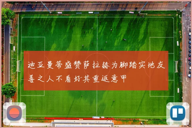 迪亚曼蒂盛赞萨拉赫为脚踏实地友善之人不看好其重返意甲