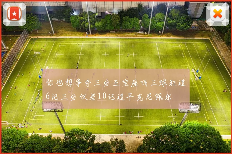 你也想争夺三分王宝座吗三球狂追6记三分仅差10记追平克尼佩尔