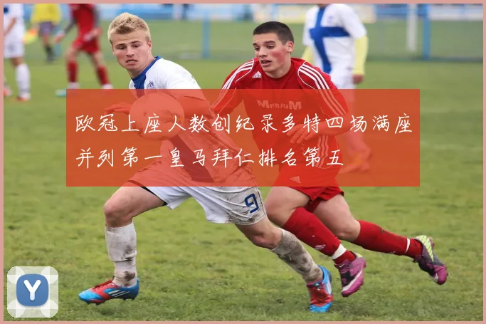欧冠上座人数创纪录多特四场满座并列第一皇马拜仁排名第五