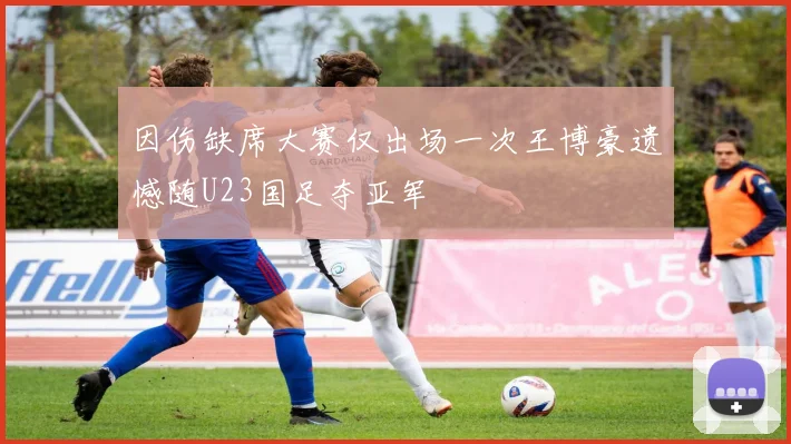 因伤缺席大赛仅出场一次王博豪遗憾随U23国足夺亚军