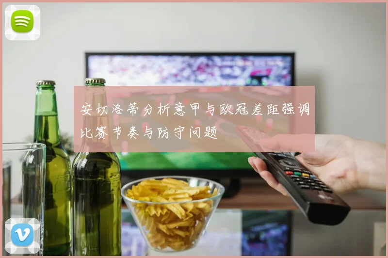 安切洛蒂分析意甲与欧冠差距强调比赛节奏与防守问题