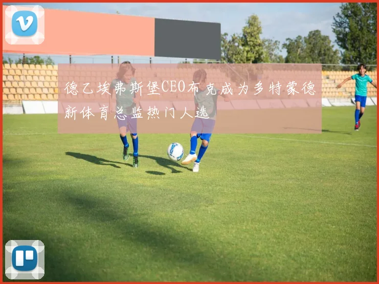 德乙埃弗斯堡CEO布克成为多特蒙德新体育总监热门人选