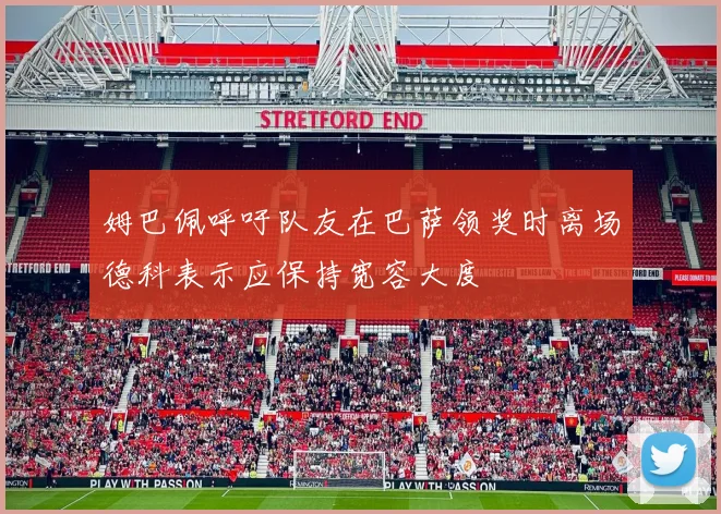 姆巴佩呼吁队友在巴萨领奖时离场德科表示应保持宽容大度