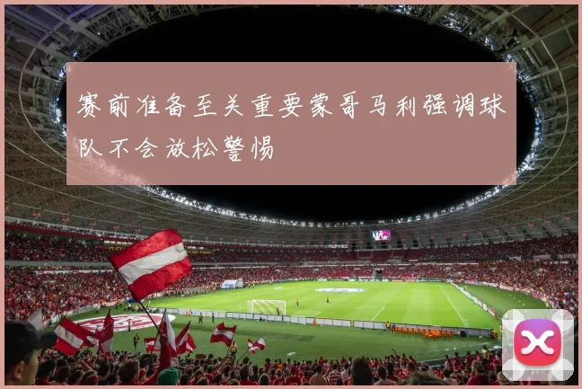 赛前准备至关重要蒙哥马利强调球队不会放松警惕