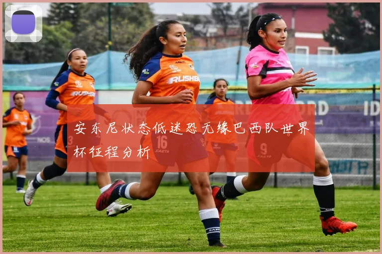 安东尼状态低迷恐无缘巴西队世界杯征程分析