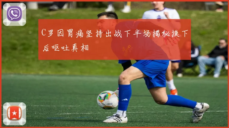 C罗因胃痛坚持出战下半场揭秘换下后呕吐真相