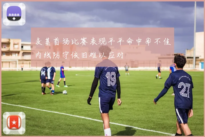 麦基首场比赛表现平平命中率不佳内线防守依旧难以应对