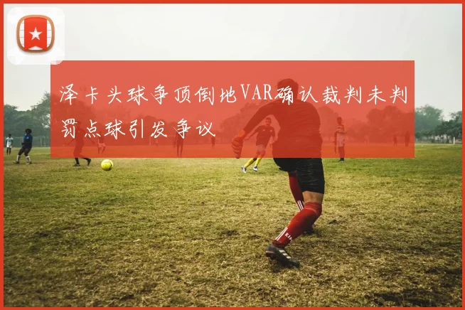 泽卡头球争顶倒地VAR确认裁判未判罚点球引发争议