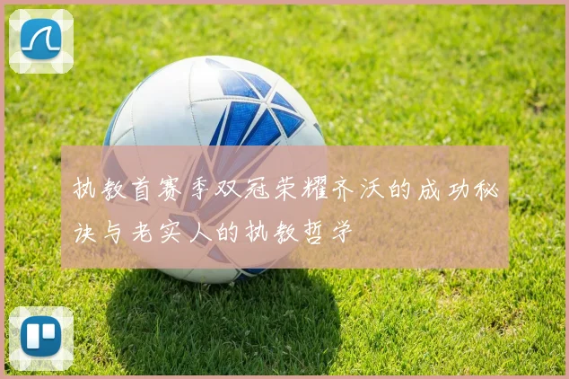 执教首赛季双冠荣耀齐沃的成功秘诀与老实人的执教哲学