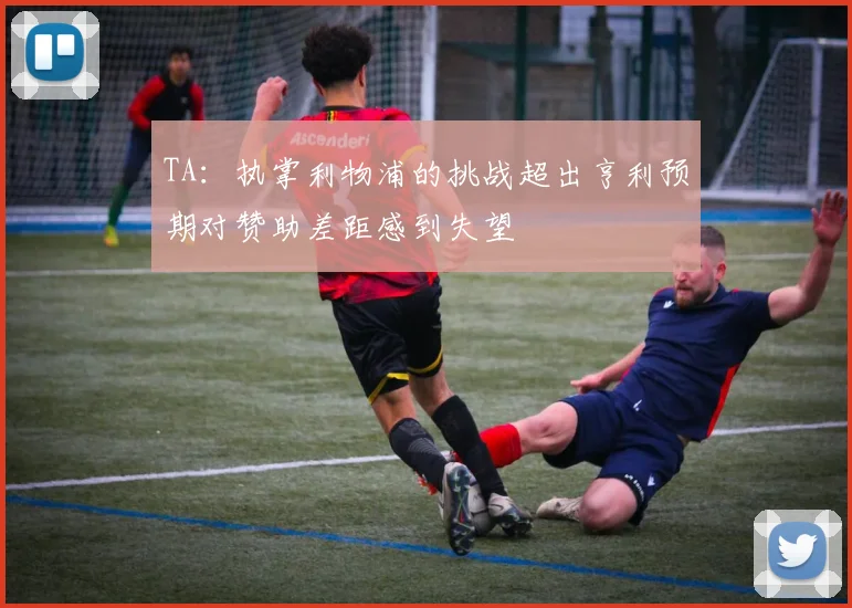 TA：执掌利物浦的挑战超出亨利预期对赞助差距感到失望