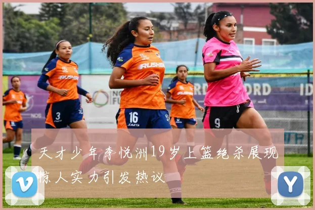 天才少年李悦洲19岁上篮绝杀展现惊人实力引发热议