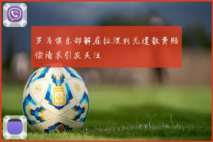 罗马俱乐部解雇拉涅利无遣散费赔偿请求引发关注