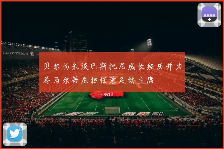 贝尔戈米谈巴斯托尼成长经历并力荐马尔蒂尼担任意足协主席
