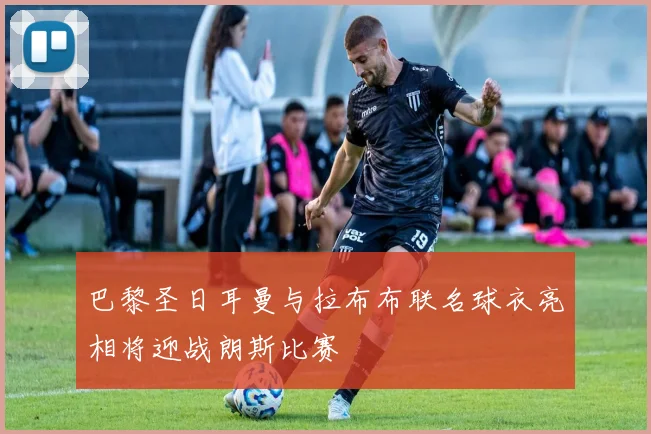 巴黎圣日耳曼与拉布布联名球衣亮相将迎战朗斯比赛