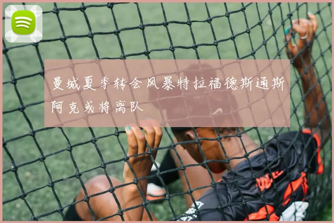 曼城夏季转会风暴特拉福德斯通斯阿克或将离队