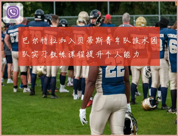 巴尔特拉加入贝蒂斯青年队技术团队实习教练课程提升个人能力