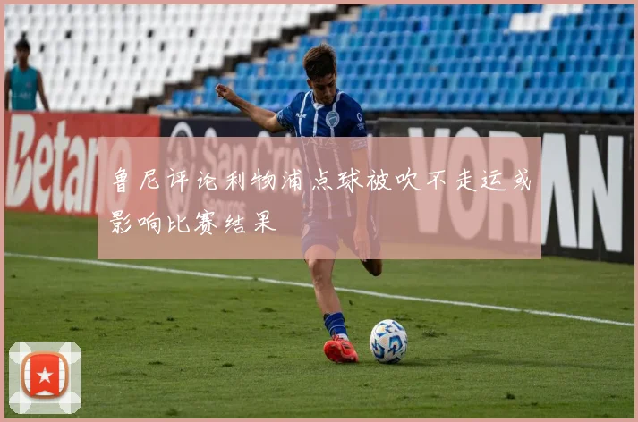 鲁尼评论利物浦点球被吹不走运或影响比赛结果