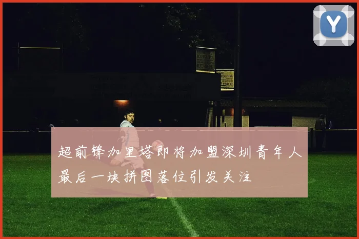超前锋加里塔即将加盟深圳青年人最后一块拼图落位引发关注