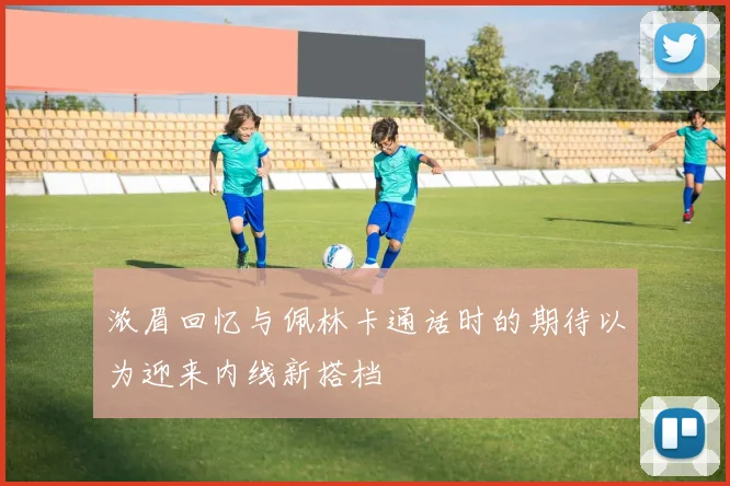 浓眉回忆与佩林卡通话时的期待以为迎来内线新搭档