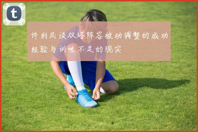 许利民谈双塔阵容被动调整的成功经验与训练不足的现实