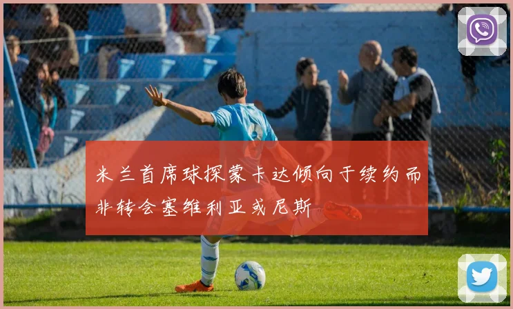 米兰首席球探蒙卡达倾向于续约而非转会塞维利亚或尼斯