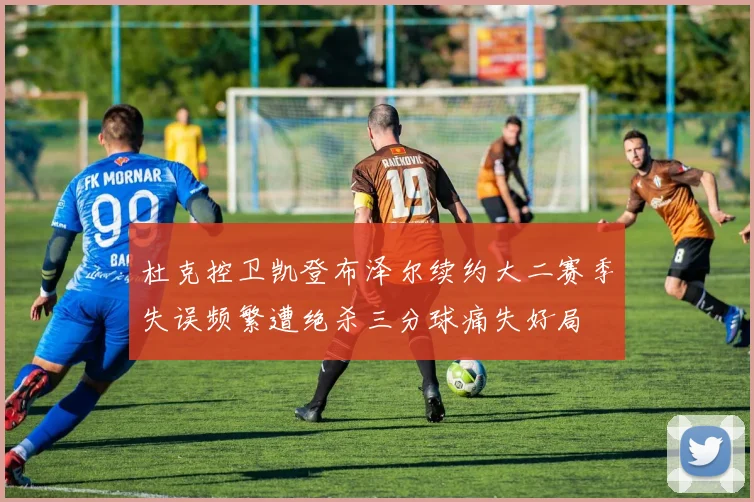 杜克控卫凯登布泽尔续约大二赛季失误频繁遭绝杀三分球痛失好局
