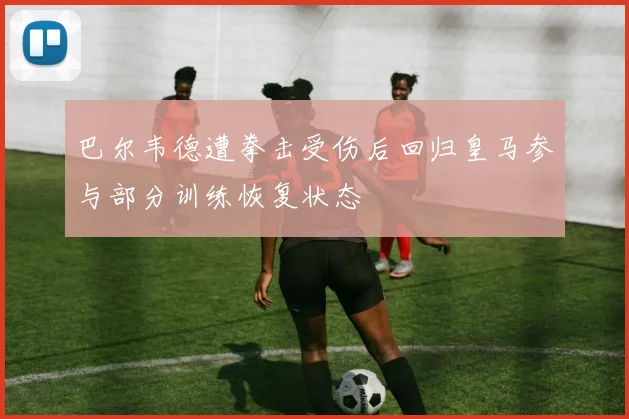 巴尔韦德遭拳击受伤后回归皇马参与部分训练恢复状态