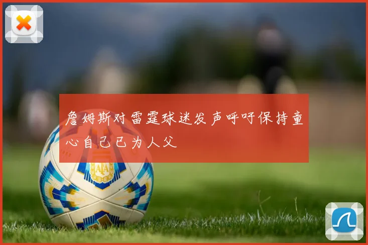 詹姆斯对雷霆球迷发声呼吁保持童心自己已为人父