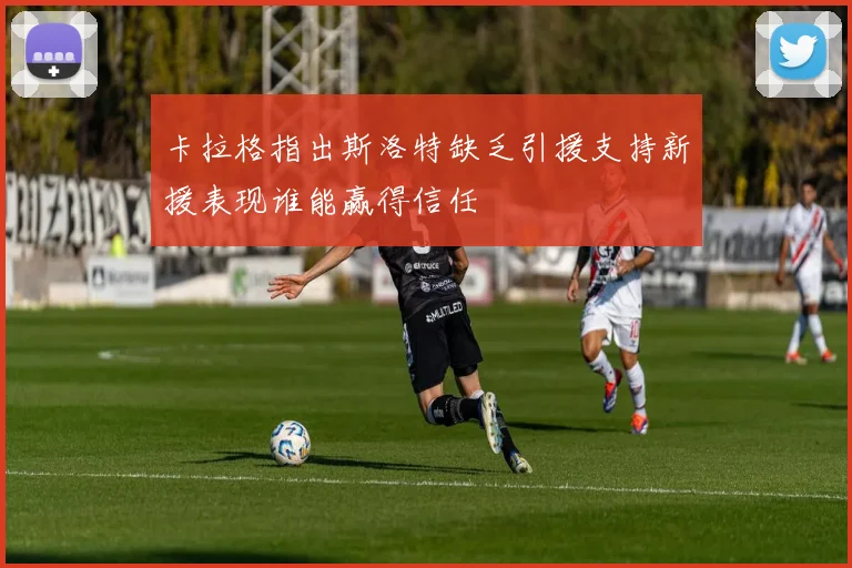 卡拉格指出斯洛特缺乏引援支持新援表现谁能赢得信任