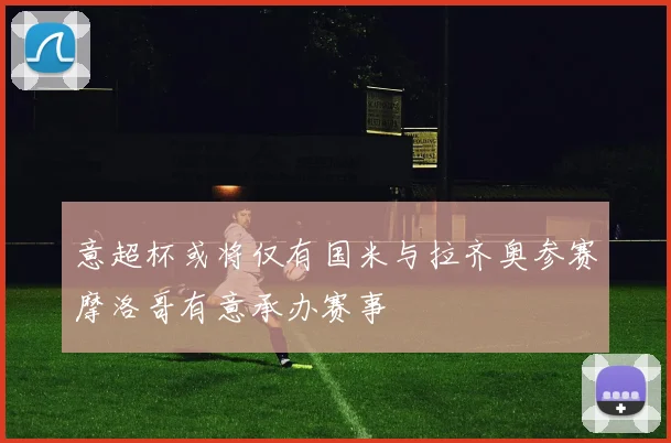 意超杯或将仅有国米与拉齐奥参赛摩洛哥有意承办赛事