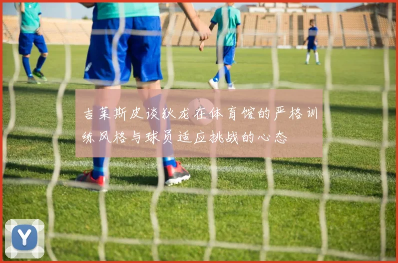 吉莱斯皮谈狄龙在体育馆的严格训练风格与球员适应挑战的心态