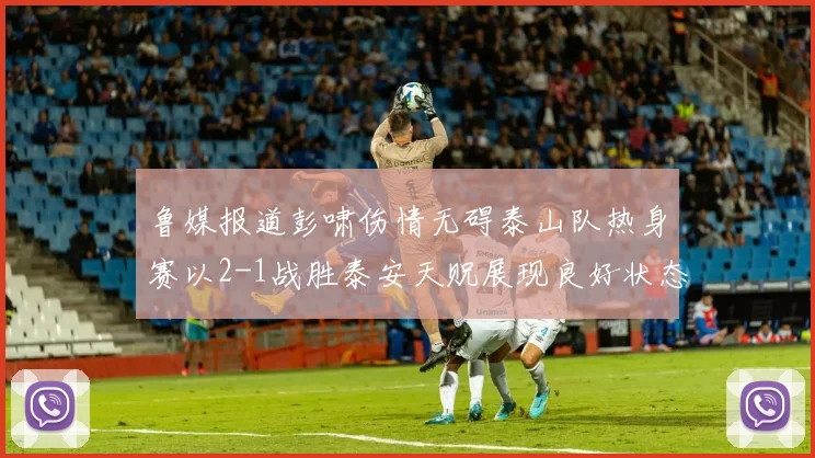 鲁媒报道彭啸伤情无碍泰山队热身赛以2-1战胜泰安天贶展现良好状态