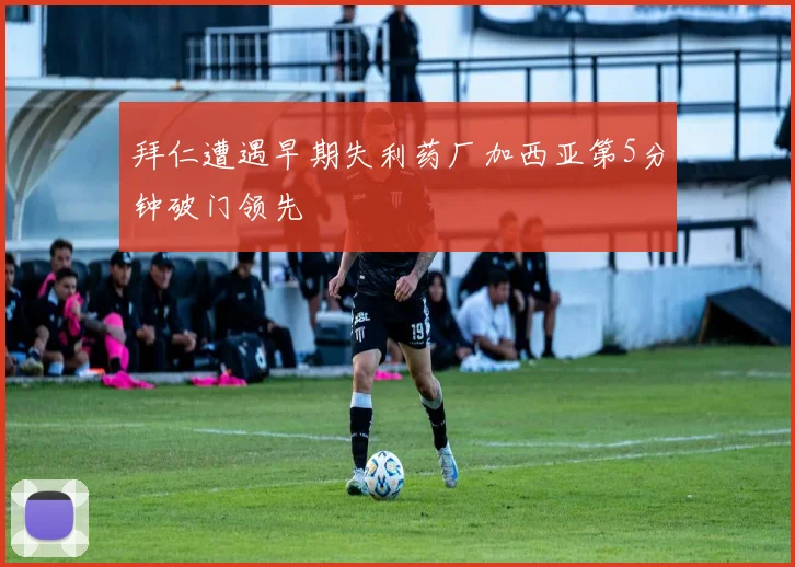 拜仁遭遇早期失利药厂加西亚第5分钟破门领先