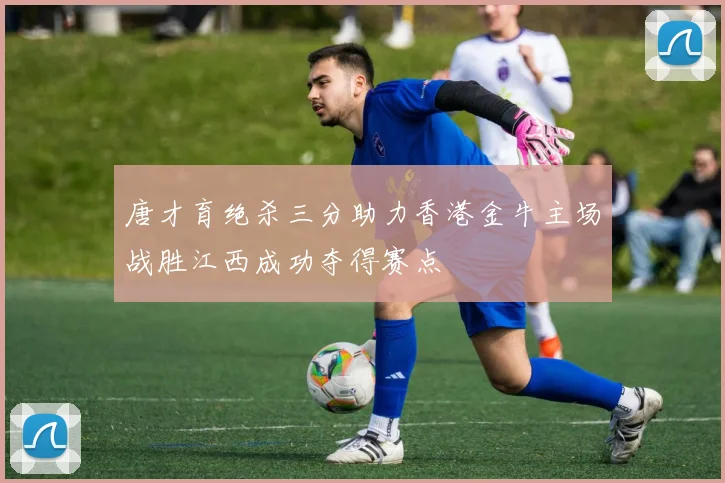 唐才育绝杀三分助力香港金牛主场战胜江西成功夺得赛点
