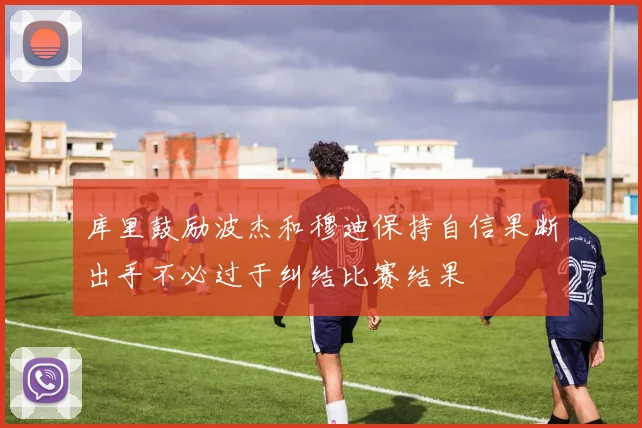 库里鼓励波杰和穆迪保持自信果断出手不必过于纠结比赛结果