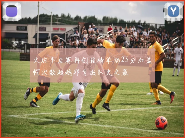文班季后赛再创佳绩单场25分加盖帽次数超越邓肯成队史之最