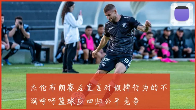 杰伦布朗赛后直言对假摔行为的不满呼吁篮球应回归公平竞争