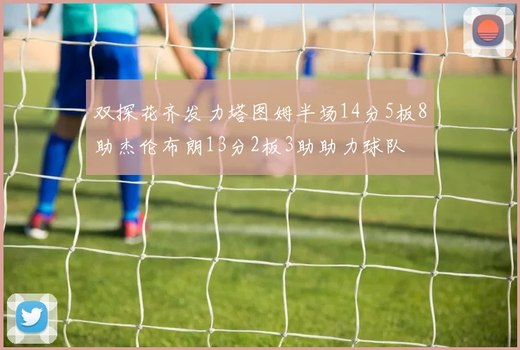 双探花齐发力塔图姆半场14分5板8助杰伦布朗13分2板3助助力球队